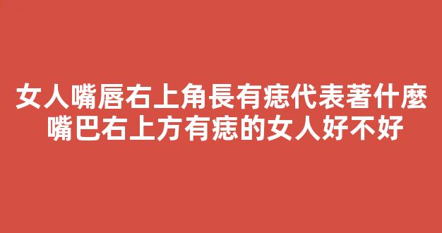 女人嘴唇右上角長有痣代表著什麼 嘴巴右上方有痣的女人好不好